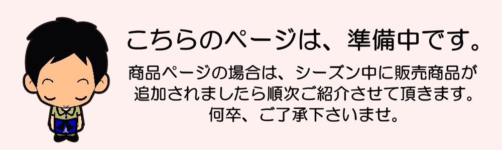 こちらのページは、只今準備中です。商品ページの場合は、シーズン中に公開されます。